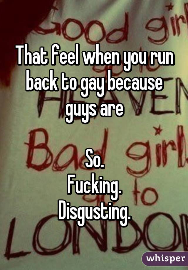 That feel when you run back to gay because guys are

So.
Fucking.
Disgusting.
