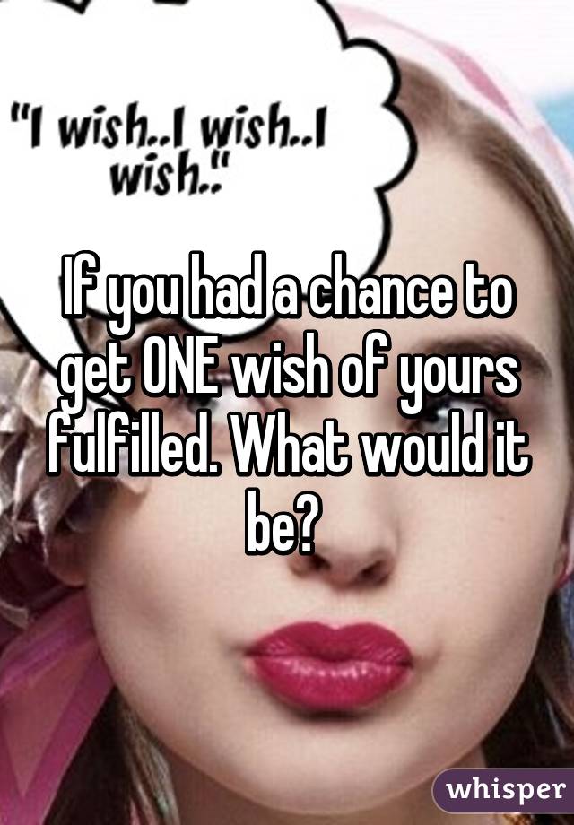 If you had a chance to get ONE wish of yours fulfilled. What would it be? 