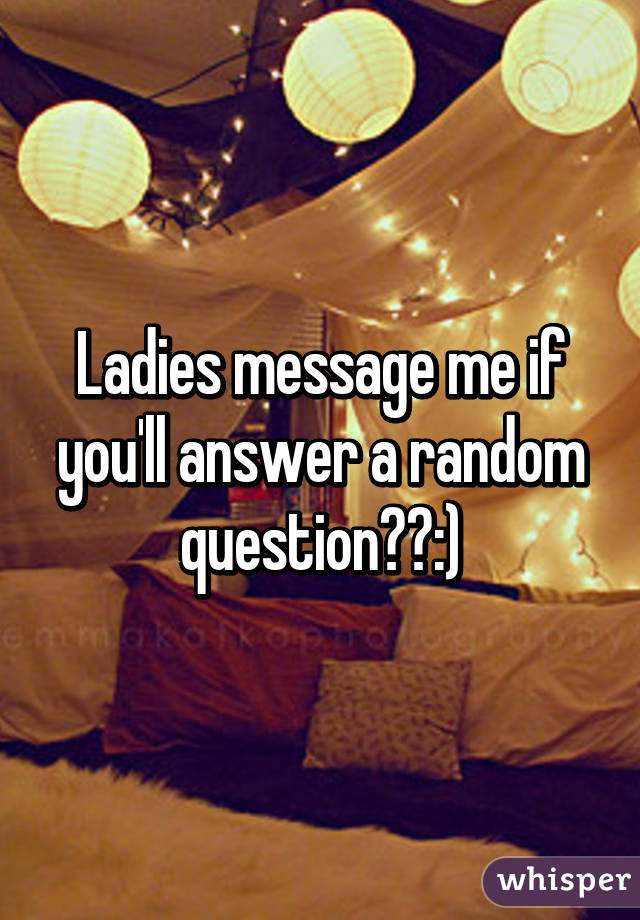 Ladies message me if you'll answer a random question??:)