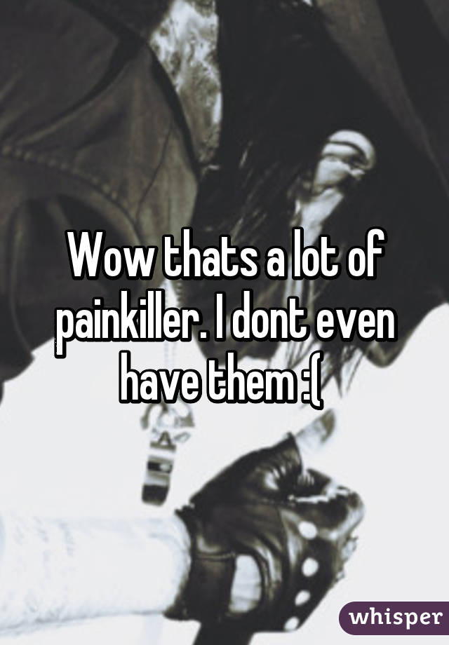 Wow thats a lot of painkiller. I dont even have them :( 