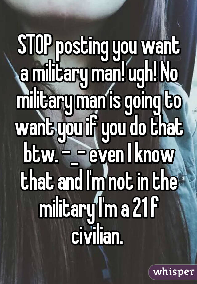 STOP posting you want a military man! ugh! No military man is going to want you if you do that btw. -_- even I know that and I'm not in the military I'm a 21 f civilian. 