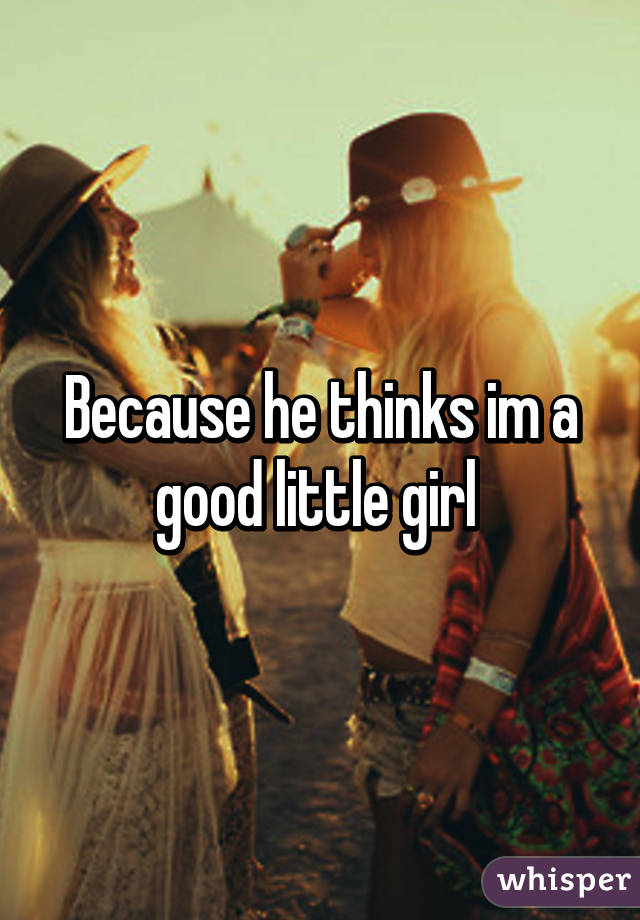 Because he thinks im a good little girl 