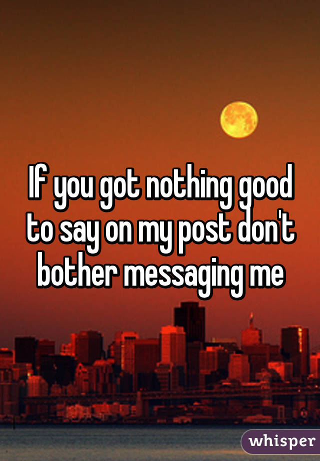 If you got nothing good to say on my post don't bother messaging me
