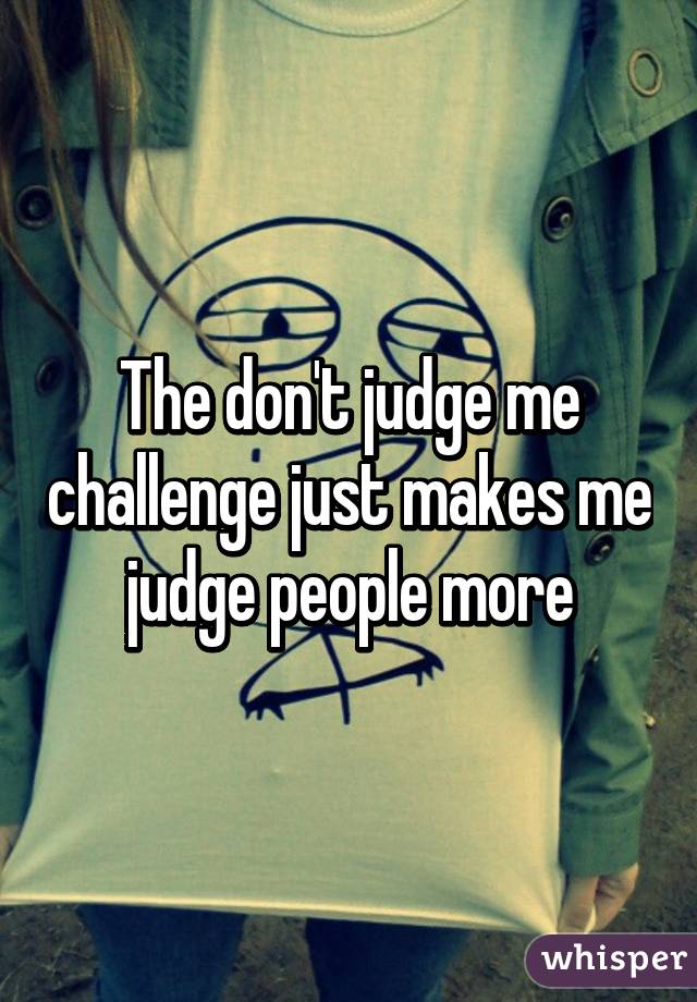 The don't judge me challenge just makes me judge people more