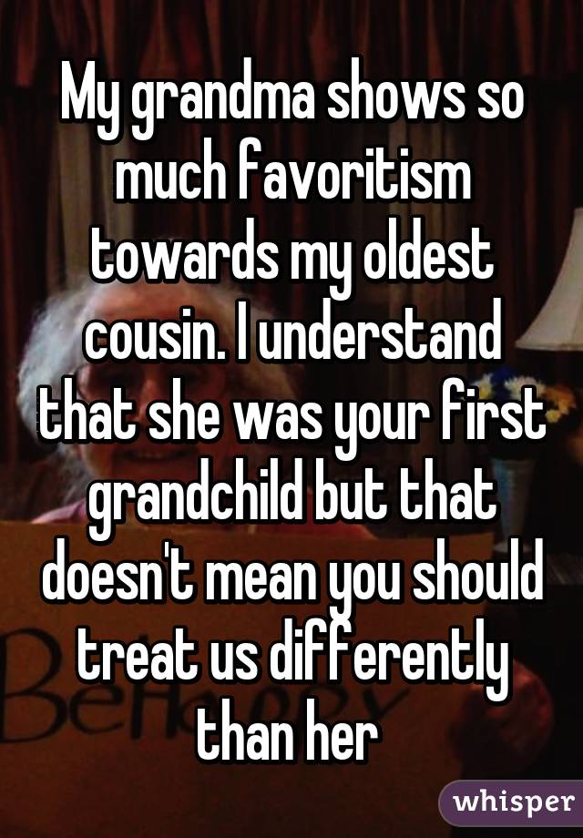 My grandma shows so much favoritism towards my oldest cousin. I understand that she was your first grandchild but that doesn't mean you should treat us differently than her 
