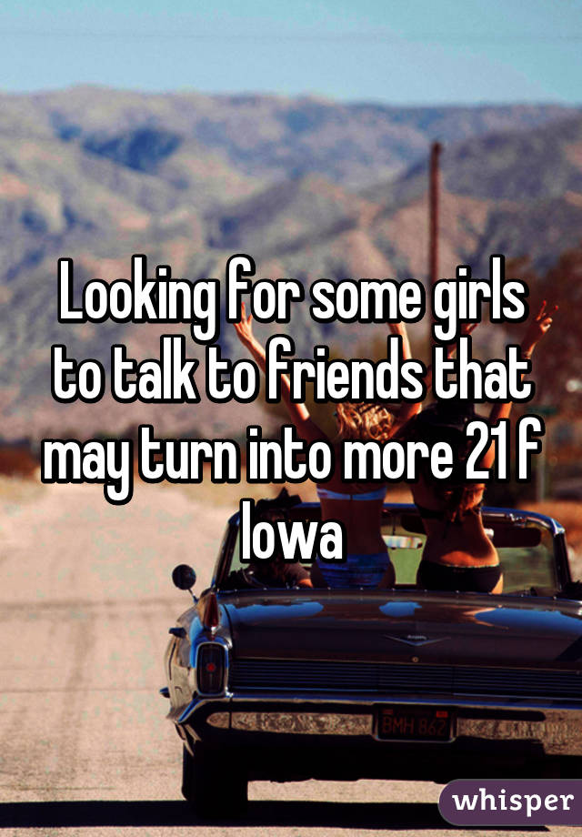 Looking for some girls to talk to friends that may turn into more 21 f Iowa