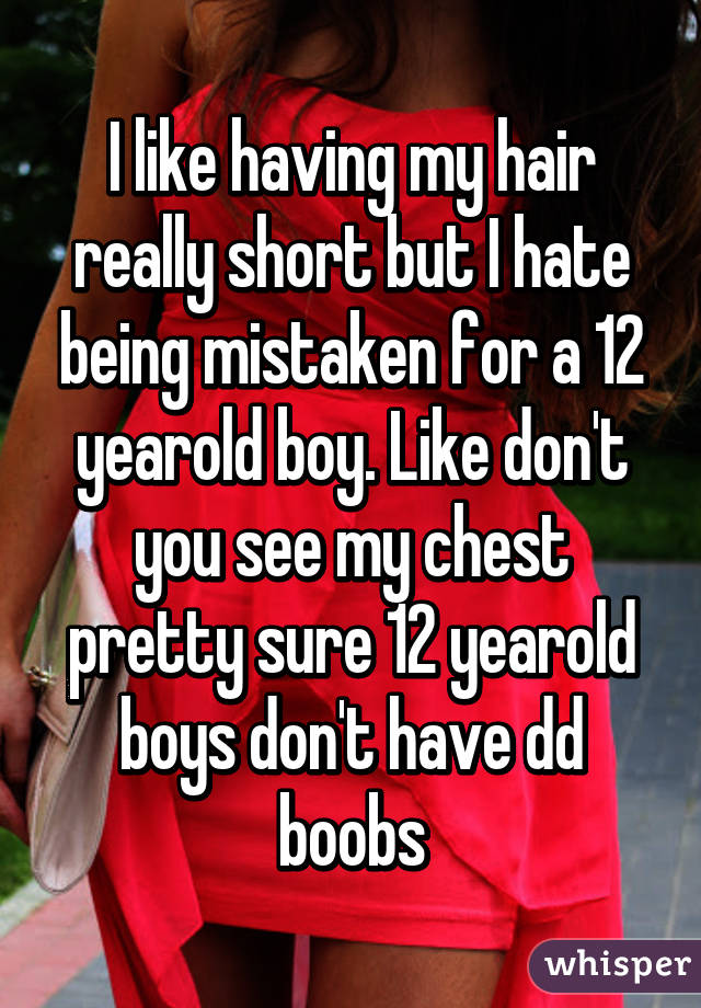 I like having my hair really short but I hate being mistaken for a 12 yearold boy. Like don't you see my chest pretty sure 12 yearold boys don't have dd boobs