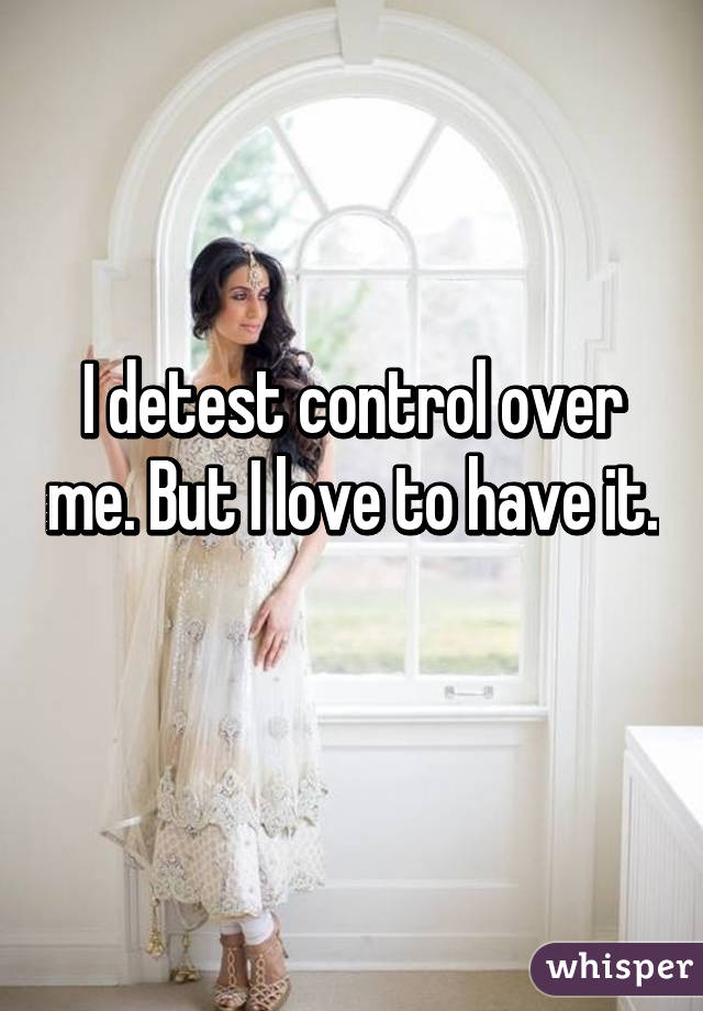 I detest control over me. But I love to have it. 