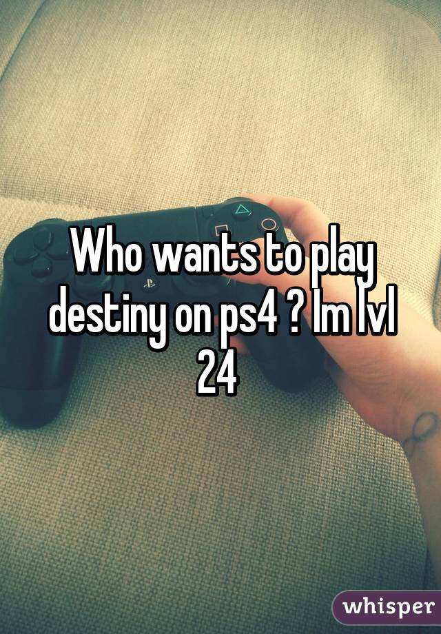 Who wants to play destiny on ps4 ? Im lvl 24 