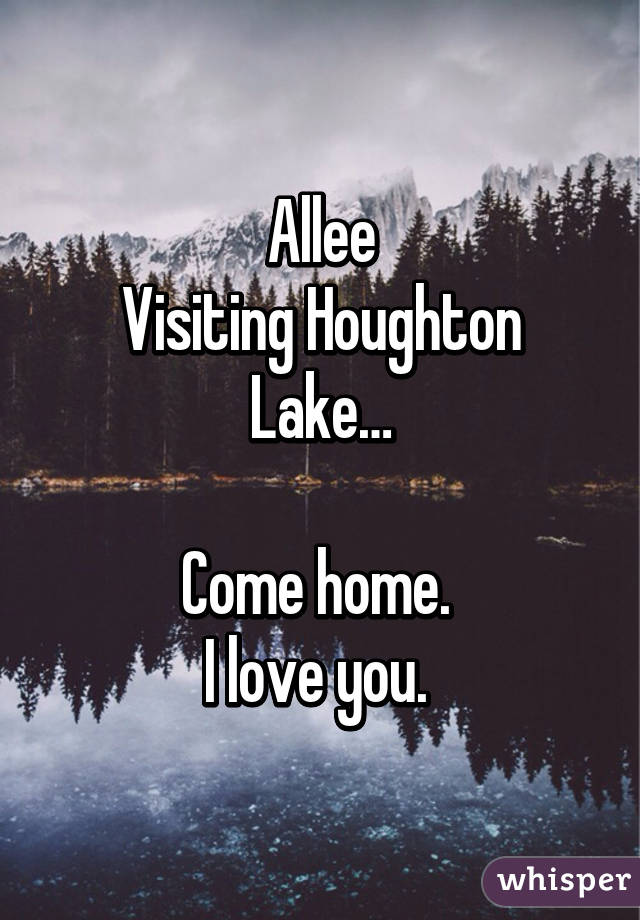 Allee
Visiting Houghton Lake…

Come home. 
I love you. 