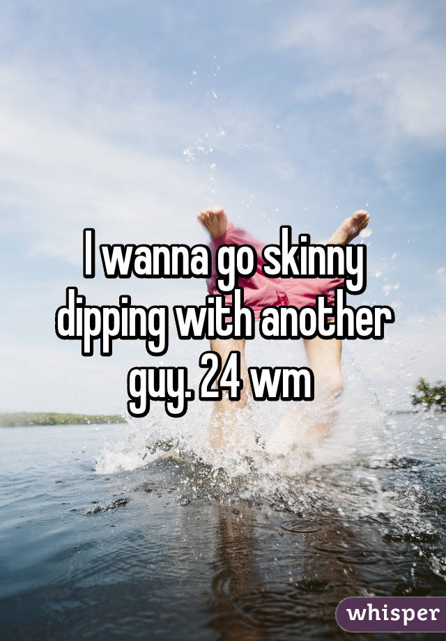 I wanna go skinny dipping with another guy. 24 wm 
