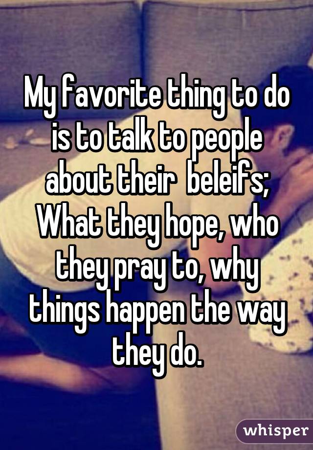 My favorite thing to do is to talk to people about their  beleifs;
What they hope, who they pray to, why things happen the way they do.