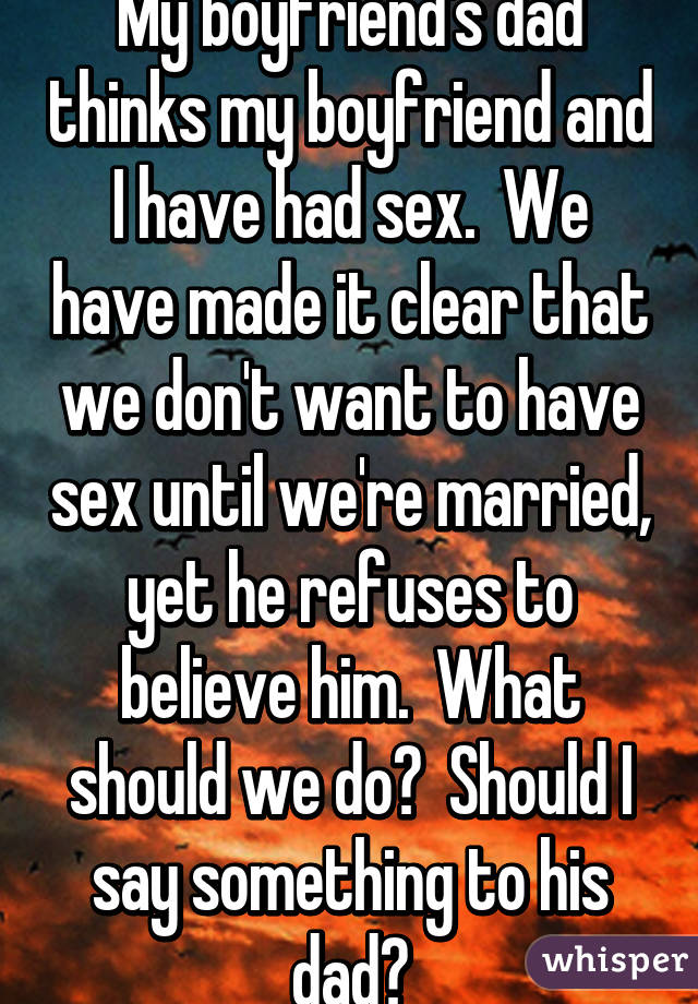 My boyfriend's dad thinks my boyfriend and I have had sex.  We have made it clear that we don't want to have sex until we're married, yet he refuses to believe him.  What should we do?  Should I say something to his dad?