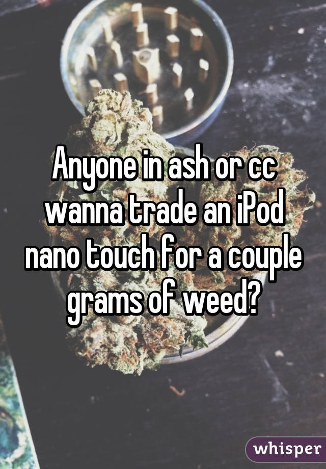 Anyone in ash or cc wanna trade an iPod nano touch for a couple grams of weed?