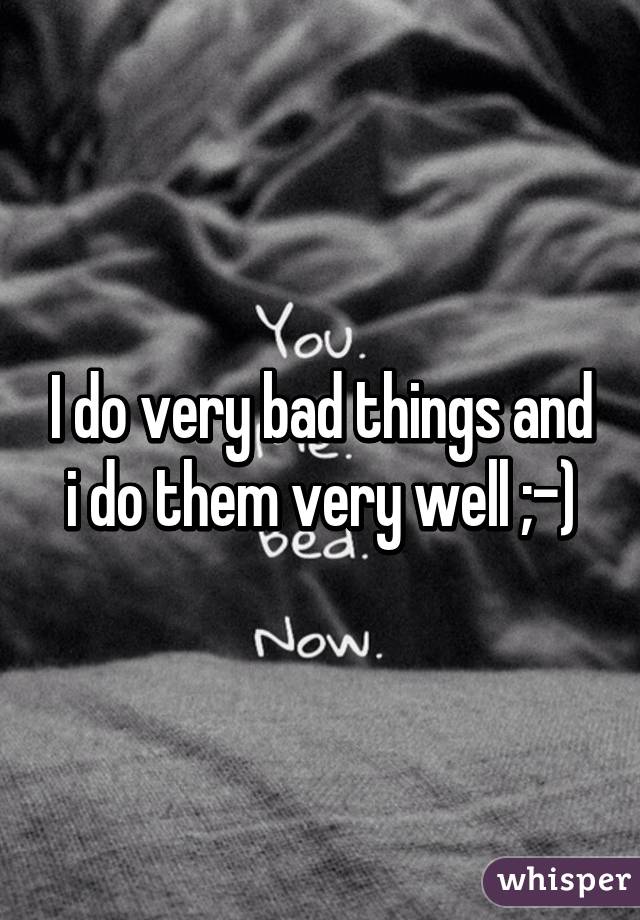 I do very bad things and i do them very well ;-)