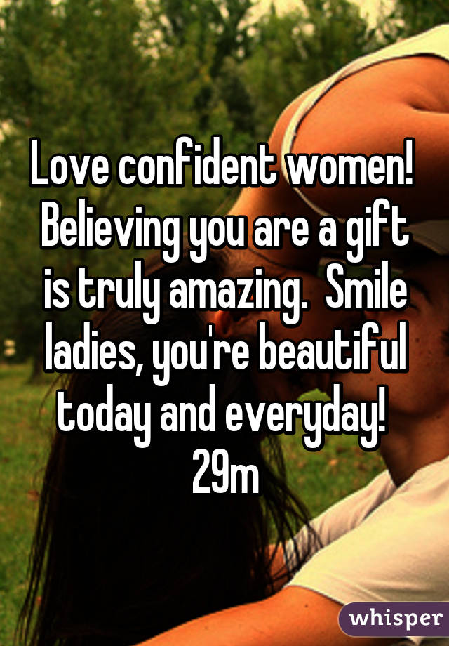 Love confident women!  Believing you are a gift is truly amazing.  Smile ladies, you're beautiful today and everyday! 
29m