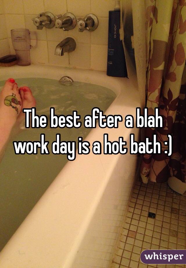 The best after a blah work day is a hot bath :)