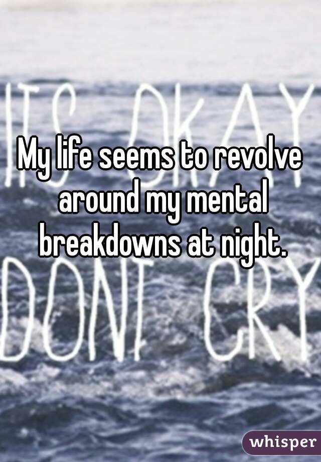 My life seems to revolve around my mental breakdowns at night.