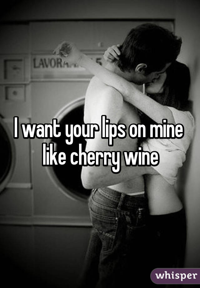 I want your lips on mine 
like cherry wine