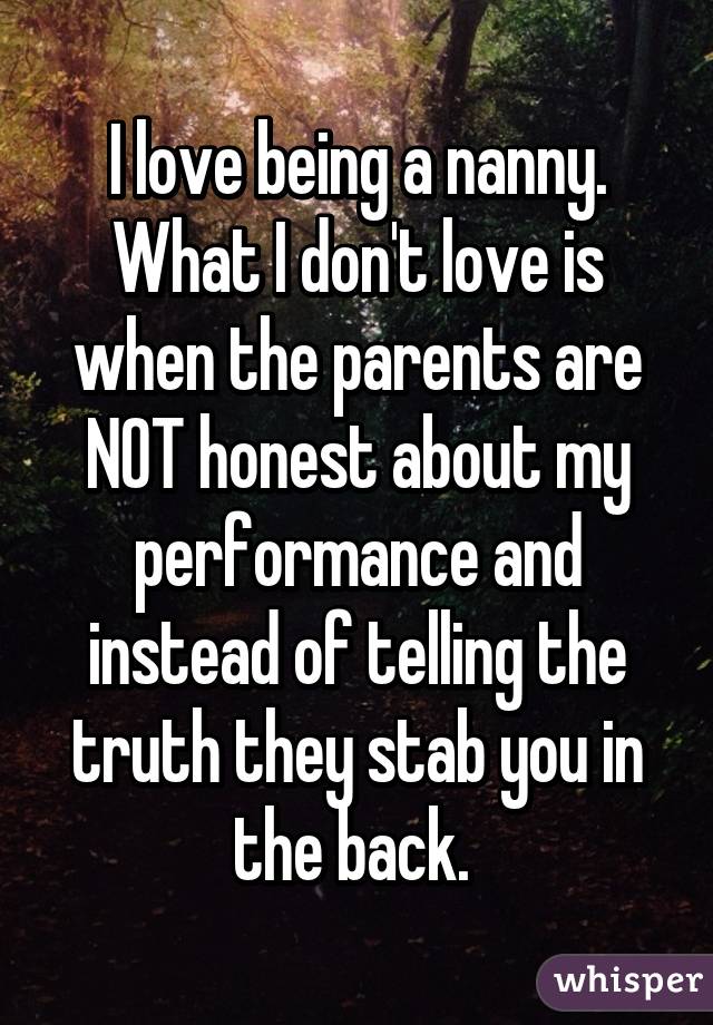 I love being a nanny. What I don't love is when the parents are NOT honest about my performance and instead of telling the truth they stab you in the back. 
