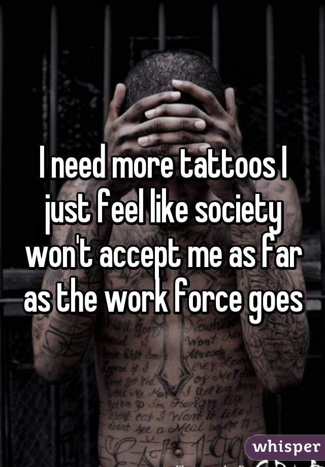 I need more tattoos I just feel like society won't accept me as far as the work force goes