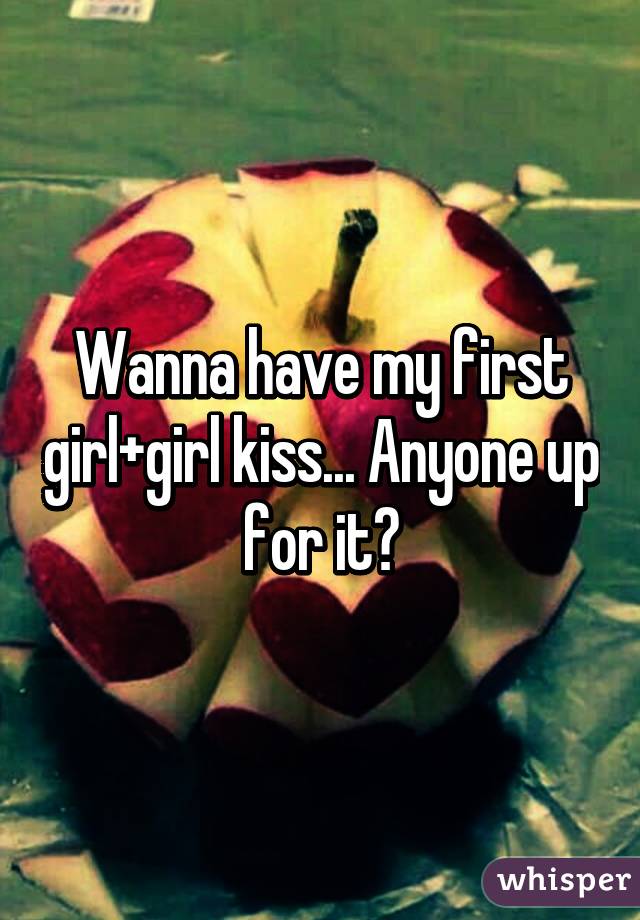 Wanna have my first girl+girl kiss... Anyone up for it?