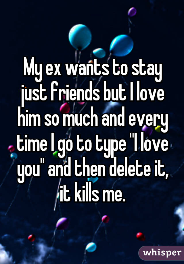 My ex wants to stay just friends but I love him so much and every time I go to type "I love you" and then delete it, it kills me.