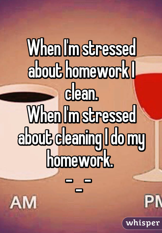 When I'm stressed about homework I clean.
When I'm stressed about cleaning I do my homework. 
- _ -  