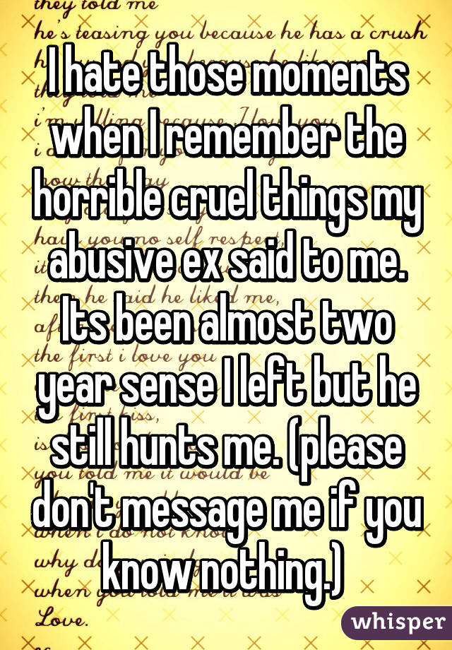 I hate those moments when I remember the horrible cruel things my abusive ex said to me. Its been almost two year sense I left but he still hunts me. (please don't message me if you know nothing.) 