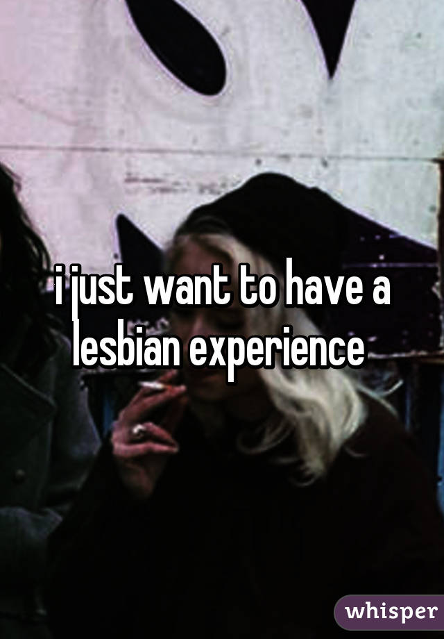 i just want to have a lesbian experience 