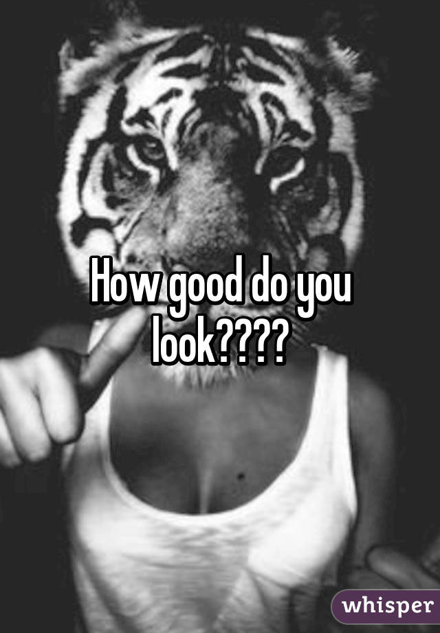 How good do you look????