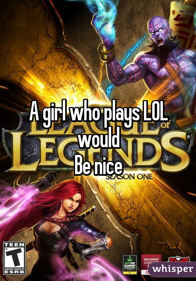 A girl who plays LOL would
Be nice