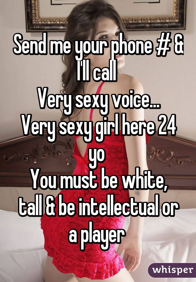 Send me your phone # & I'll call 
Very sexy voice...
Very sexy girl here 24 yo 
You must be white, tall & be intellectual or a player 