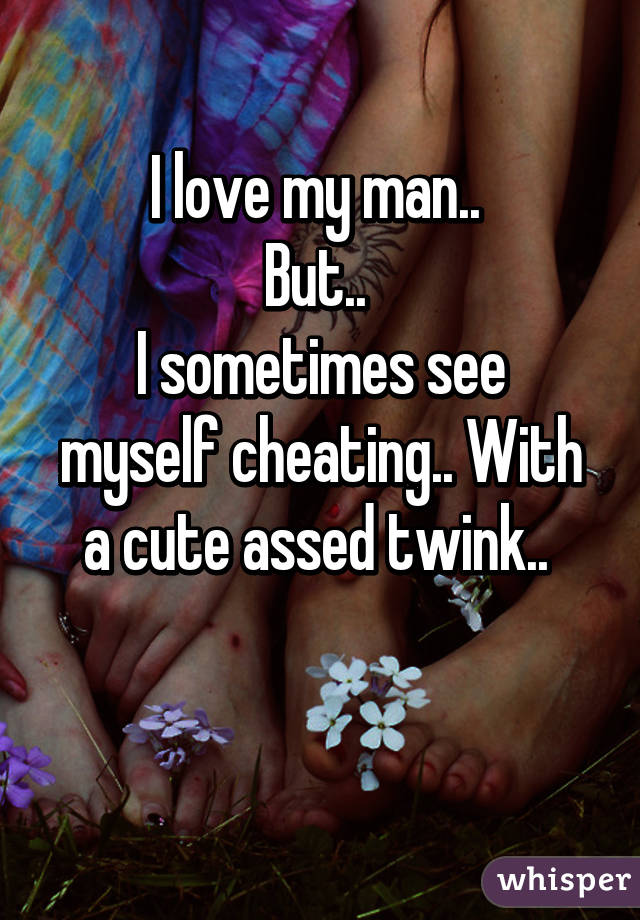 I love my man.. 
But.. 
I sometimes see myself cheating.. With a cute assed twink.. 

