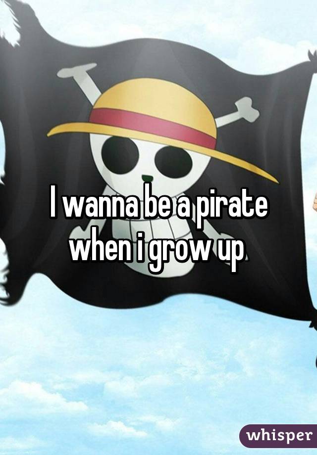 I wanna be a pirate when i grow up 