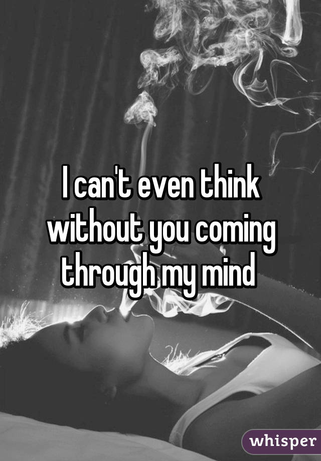 I can't even think without you coming through my mind 