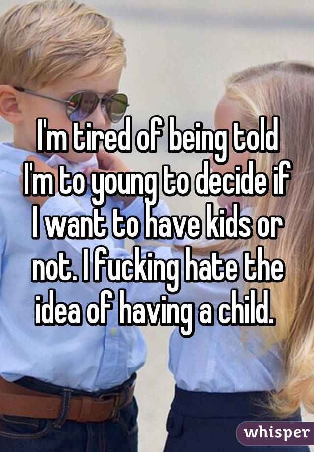 I'm tired of being told I'm to young to decide if I want to have kids or not. I fucking hate the idea of having a child. 