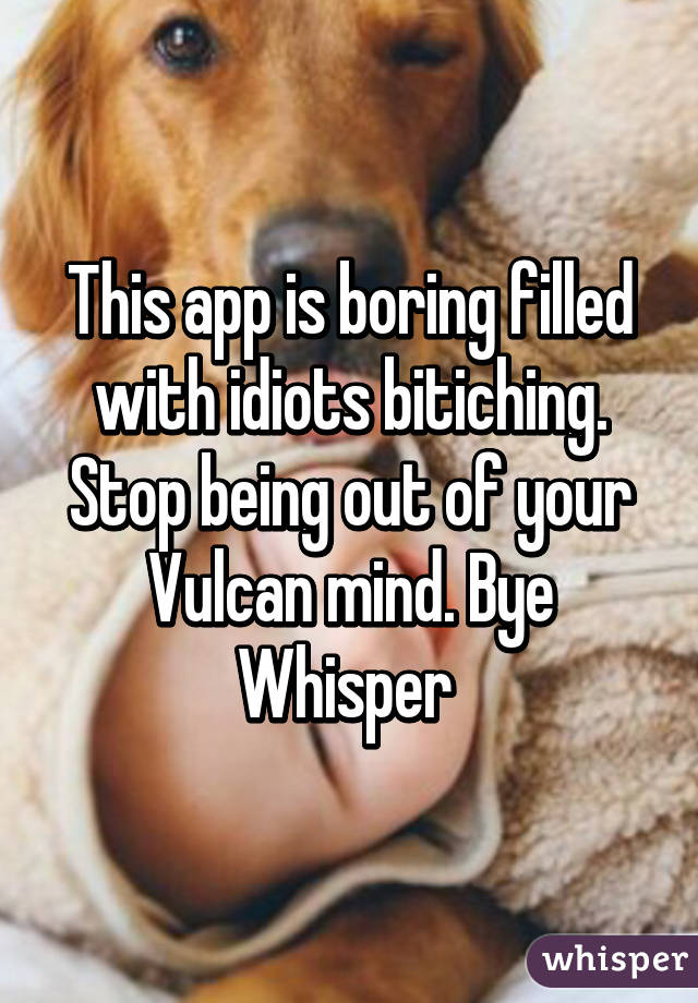 This app is boring filled with idiots bitiching. Stop being out of your Vulcan mind. Bye Whisper 