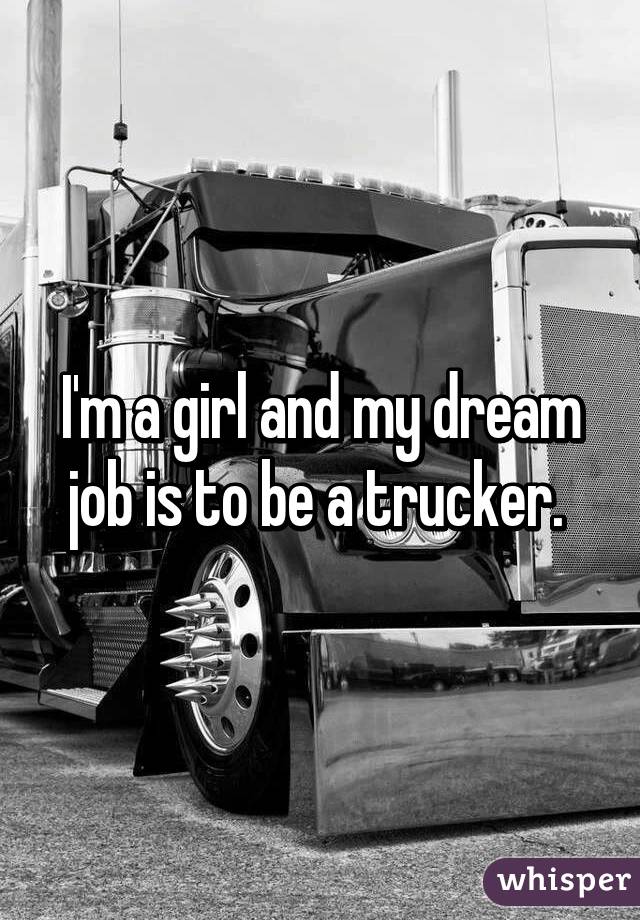 I'm a girl and my dream job is to be a trucker. 