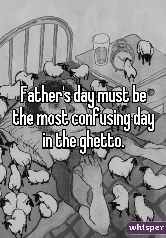 Father's day must be the most confusing day in the ghetto.