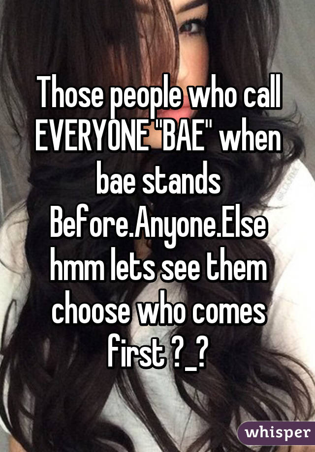 Those people who call EVERYONE "BAE" when bae stands Before.Anyone.Else hmm lets see them choose who comes first →_→