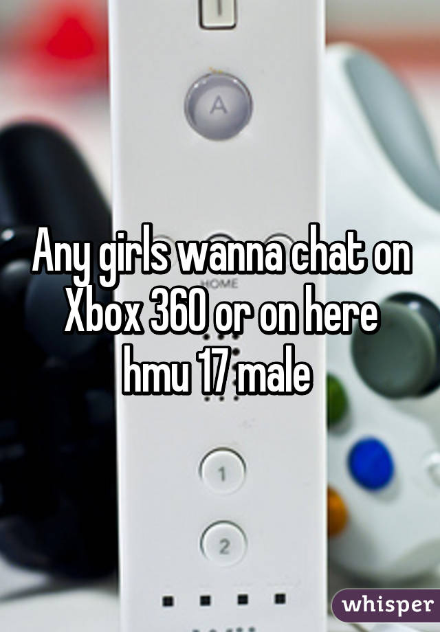 Any girls wanna chat on Xbox 360 or on here hmu 17 male 