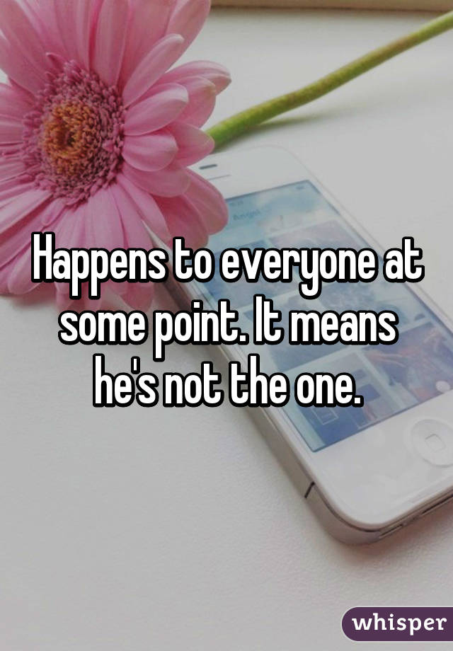 Happens to everyone at some point. It means he's not the one.
