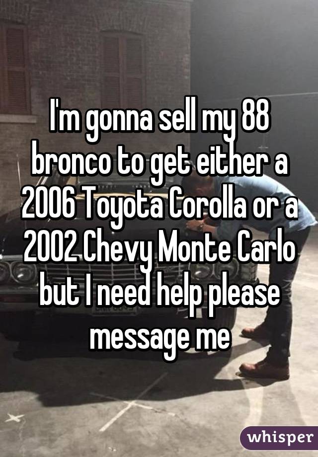 I'm gonna sell my 88 bronco to get either a 2006 Toyota Corolla or a 2002 Chevy Monte Carlo but I need help please message me