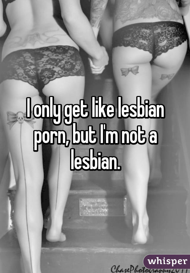 I only get like lesbian porn, but I'm not a lesbian.