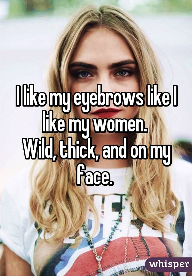 I like my eyebrows like I like my women. 
Wild, thick, and on my face. 