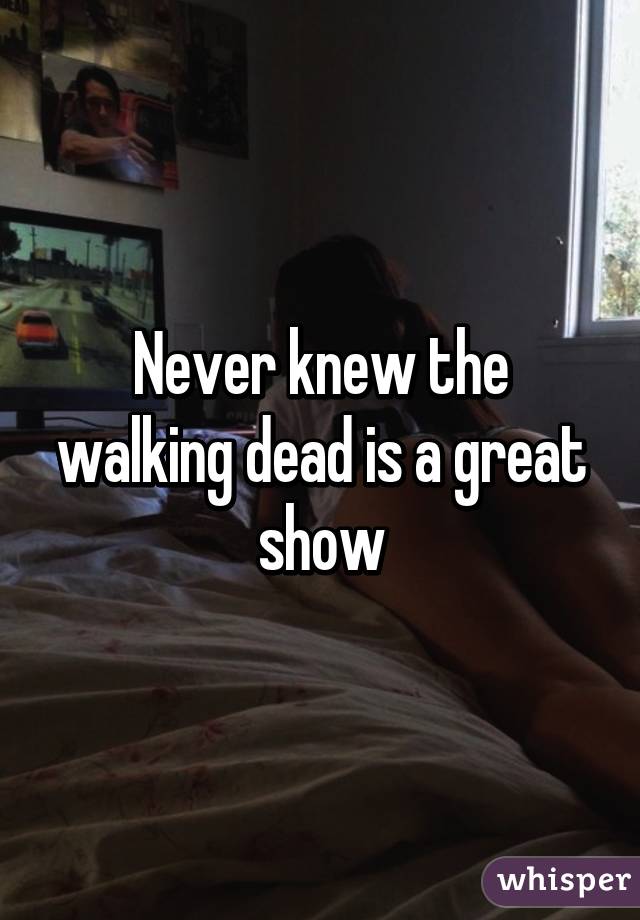 Never knew the walking dead is a great show