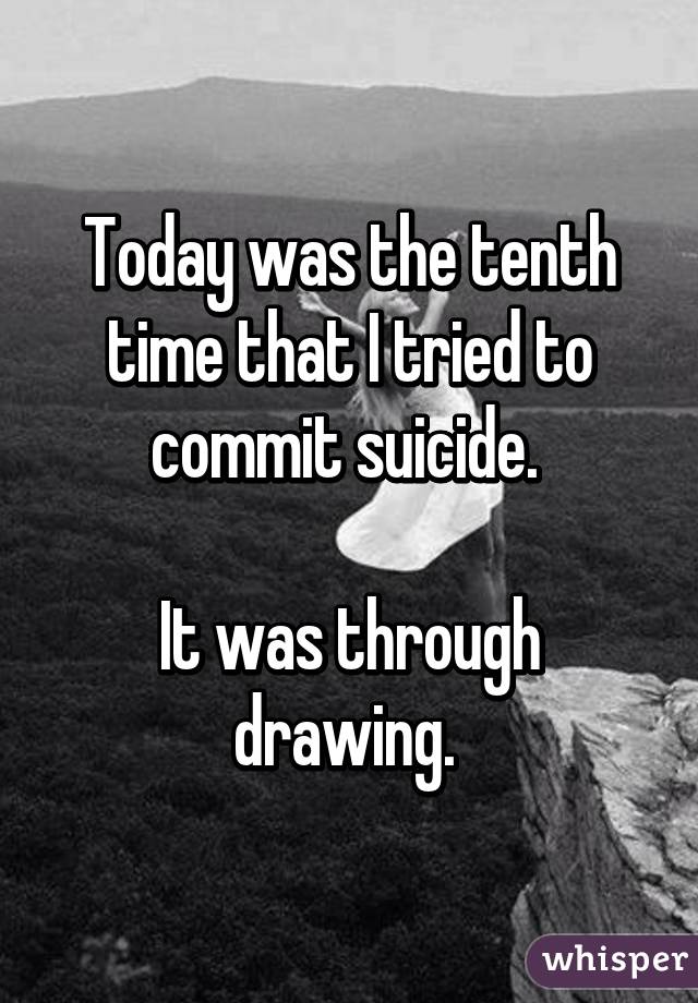 Today was the tenth time that I tried to commit suicide. 

It was through drawing. 