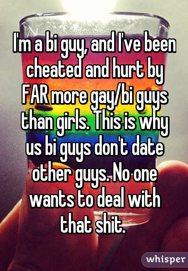 I'm a bi guy, and I've been cheated and hurt by FAR more gay/bi guys than girls. This is why us bi guys don't date other guys. No one wants to deal with that shit. 