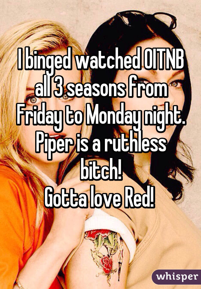 I binged watched OITNB all 3 seasons from Friday to Monday night.
Piper is a ruthless bitch!
Gotta love Red! 

